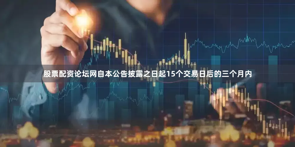 股票配资论坛网自本公告披露之日起15个交易日后的三个月内