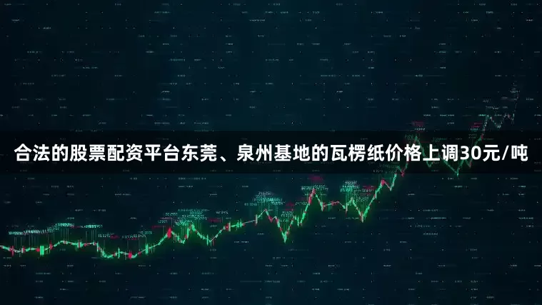 合法的股票配资平台东莞、泉州基地的瓦楞纸价格上调30元/吨