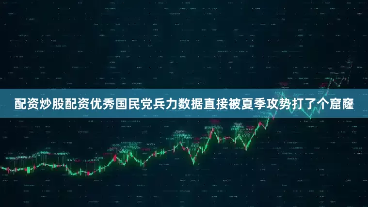 配资炒股配资优秀国民党兵力数据直接被夏季攻势打了个窟窿