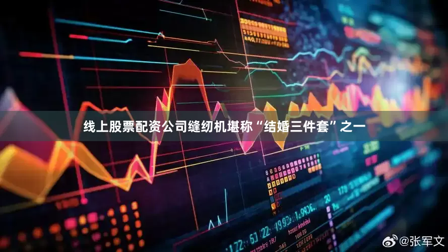 线上股票配资公司缝纫机堪称“结婚三件套”之一