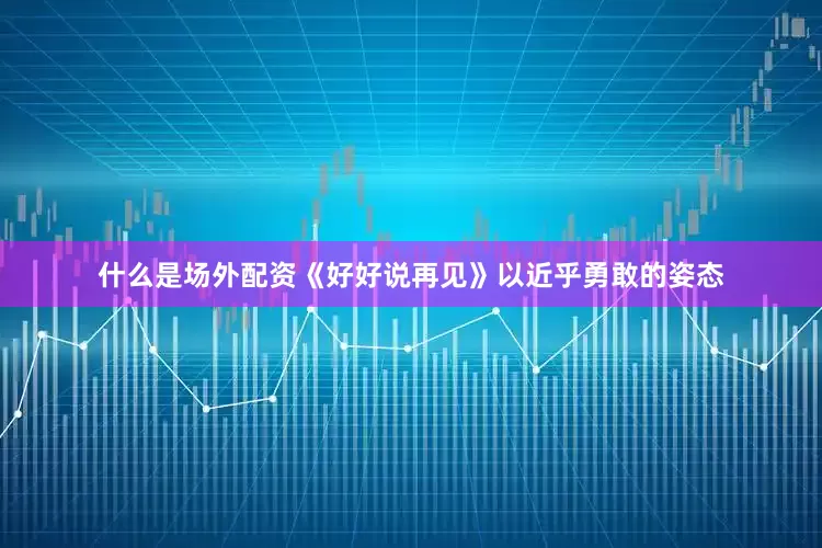 什么是场外配资《好好说再见》以近乎勇敢的姿态
