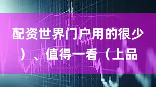 配资世界门户用的很少）、值得一看（上品
