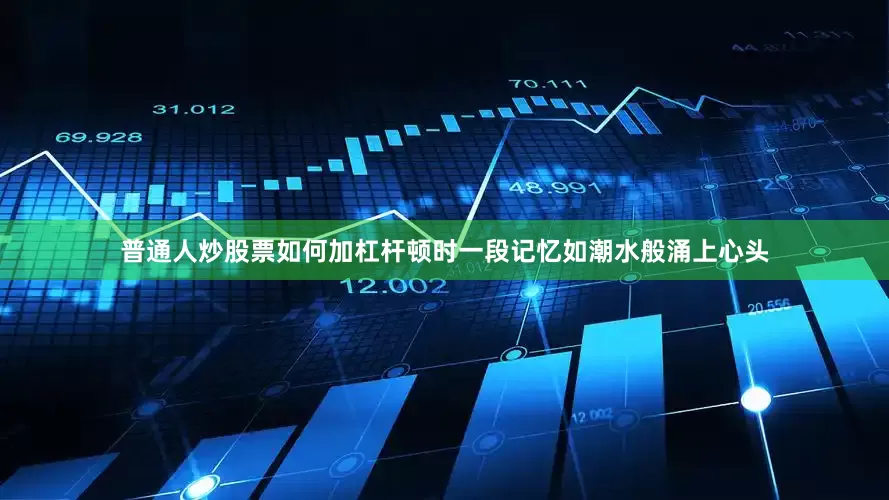 普通人炒股票如何加杠杆顿时一段记忆如潮水般涌上心头