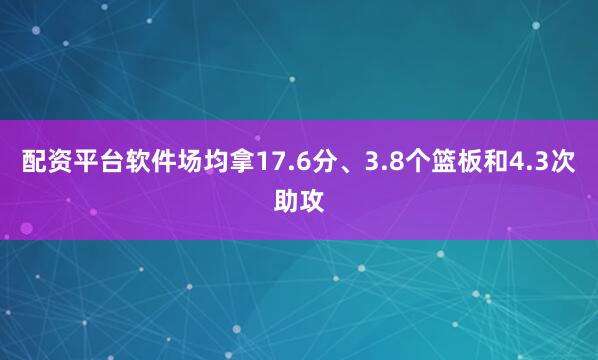 配资平台软件场均拿17.6分、3.8个篮板和4.3次助攻