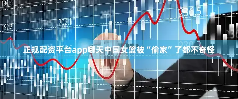 正规配资平台app哪天中国女篮被“偷家”了都不奇怪