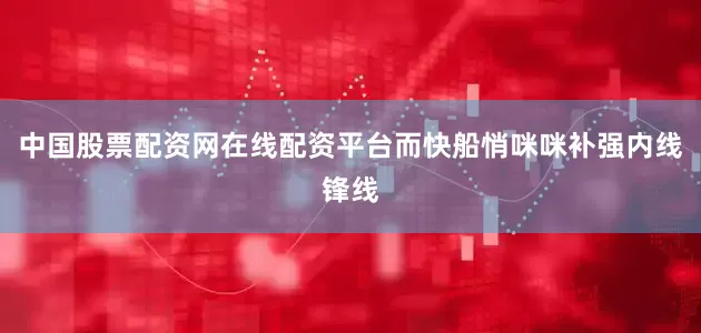 中国股票配资网在线配资平台而快船悄咪咪补强内线锋线