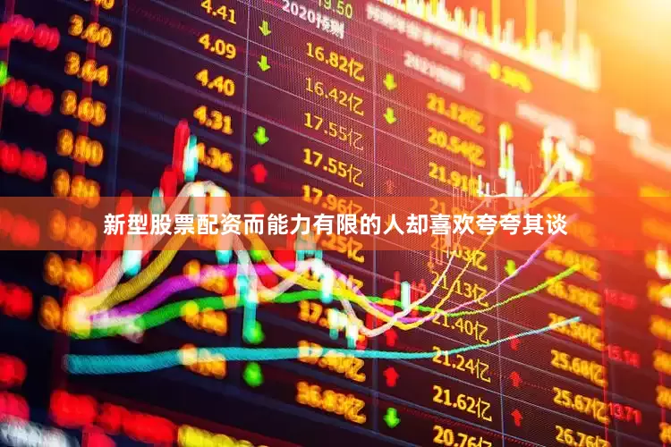 新型股票配资而能力有限的人却喜欢夸夸其谈