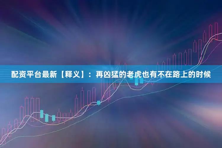 配资平台最新【释义】：再凶猛的老虎也有不在路上的时候
