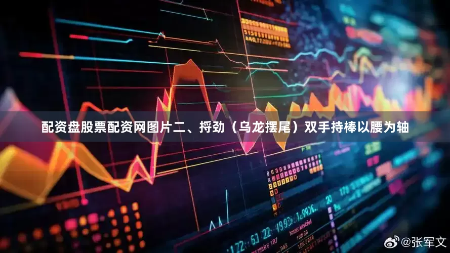 配资盘股票配资网图片二、捋劲（乌龙摆尾）双手持棒以腰为轴