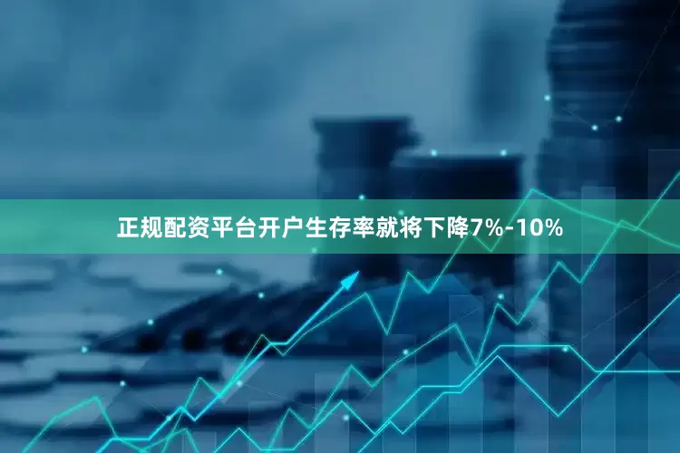 正规配资平台开户生存率就将下降7%-10%