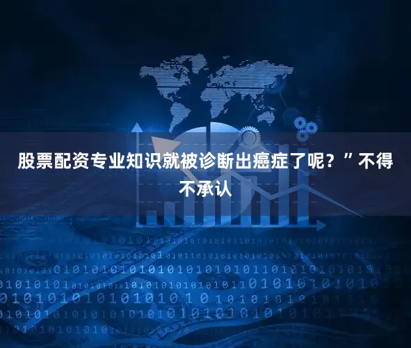 股票配资专业知识就被诊断出癌症了呢？”不得不承认