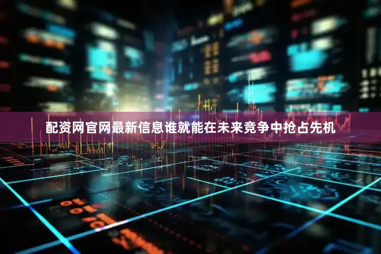 配资网官网最新信息谁就能在未来竞争中抢占先机