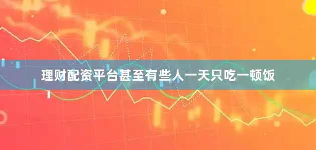理财配资平台甚至有些人一天只吃一顿饭