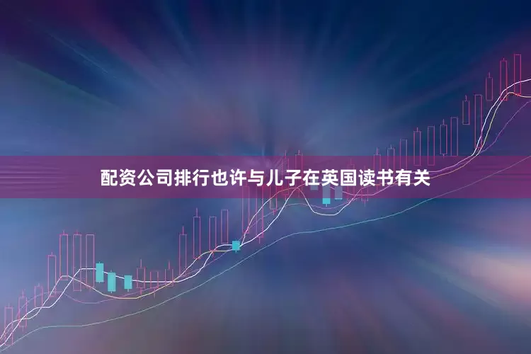 配资公司排行也许与儿子在英国读书有关