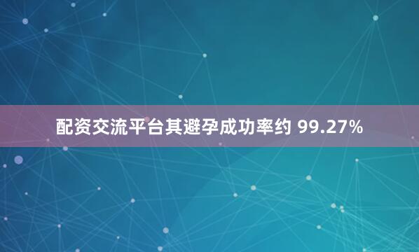 配资交流平台其避孕成功率约 99.27%