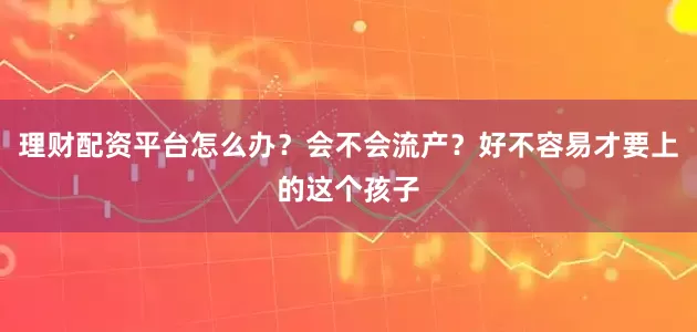 理财配资平台怎么办？会不会流产？好不容易才要上的这个孩子