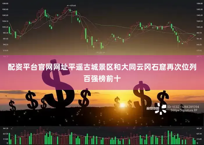配资平台官网网址平遥古城景区和大同云冈石窟再次位列百强榜前十