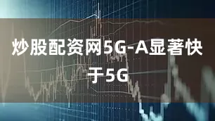 炒股配资网5G-A显著快于5G