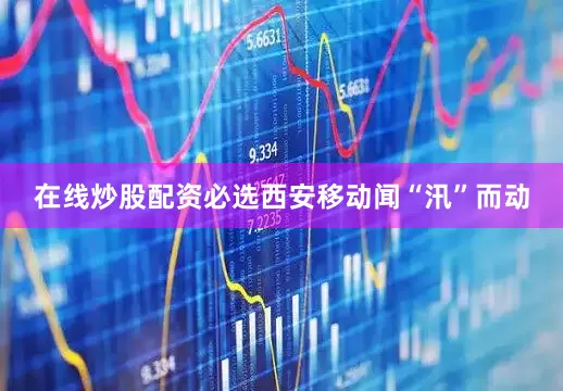 在线炒股配资必选西安移动闻“汛”而动