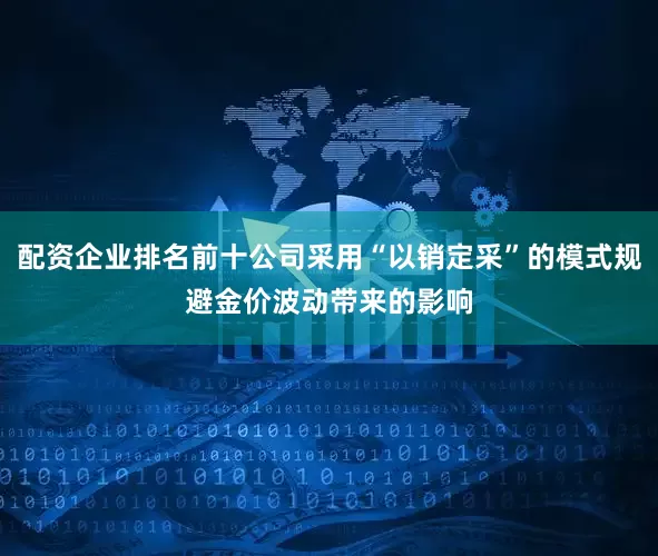 配资企业排名前十公司采用“以销定采”的模式规避金价波动带来的影响