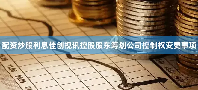 配资炒股利息佳创视讯控股股东筹划公司控制权变更事项