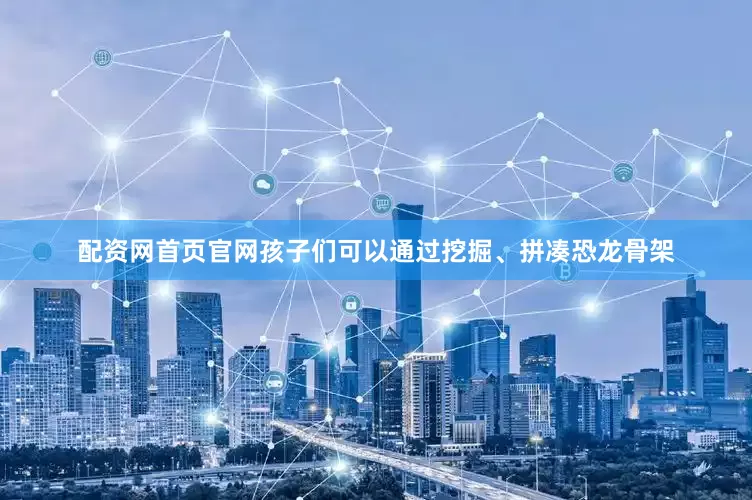配资网首页官网孩子们可以通过挖掘、拼凑恐龙骨架