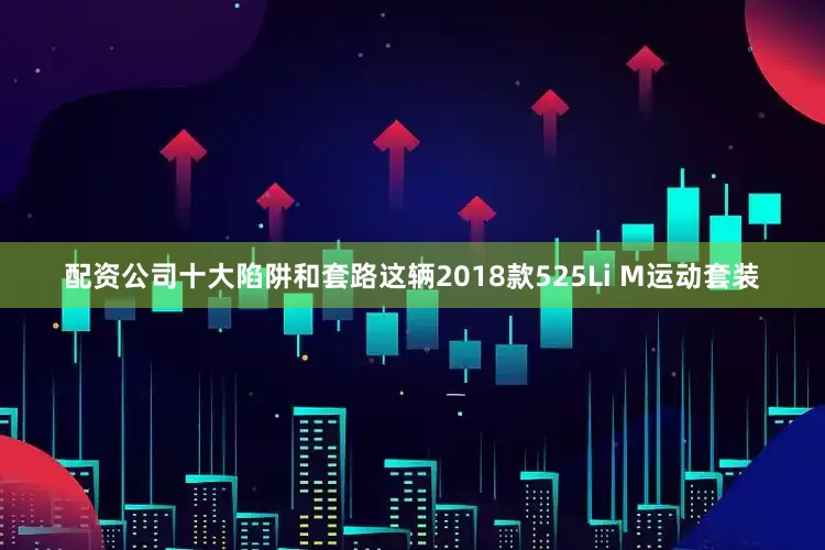 配资公司十大陷阱和套路这辆2018款525Li M运动套装