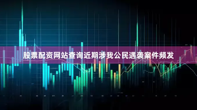 股票配资网站查询近期涉我公民遇袭案件频发