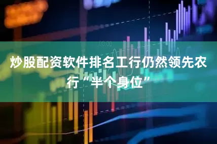 炒股配资软件排名工行仍然领先农行“半个身位”