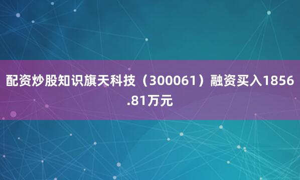 配资炒股知识旗天科技（300061）融资买入1856.81万元