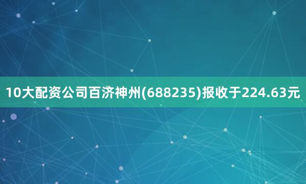 10大配资公司百济神州(688235)报收于224.63元