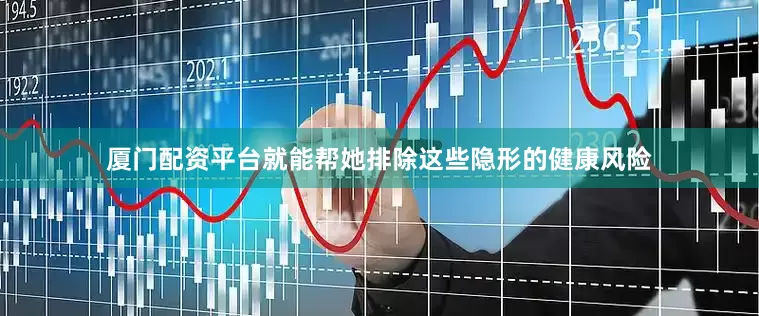 厦门配资平台就能帮她排除这些隐形的健康风险
