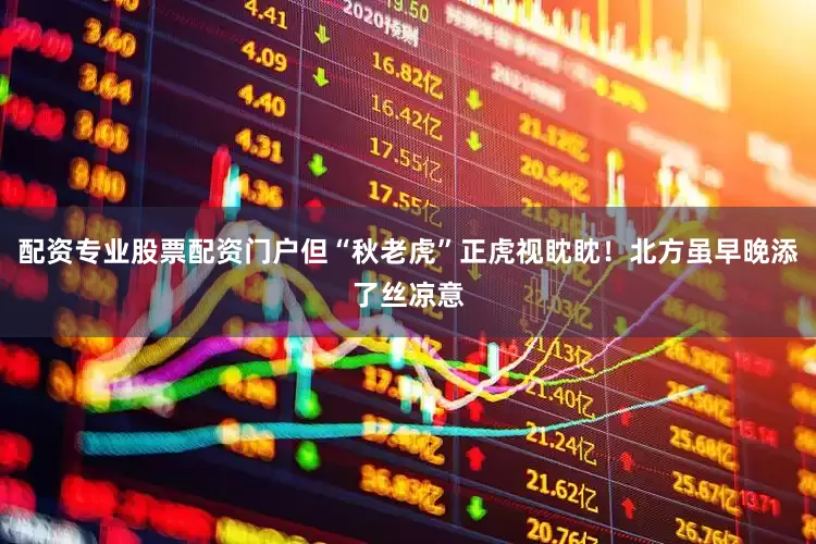 配资专业股票配资门户但“秋老虎”正虎视眈眈！北方虽早晚添了丝凉意
