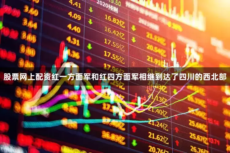 股票网上配资红一方面军和红四方面军相继到达了四川的西北部