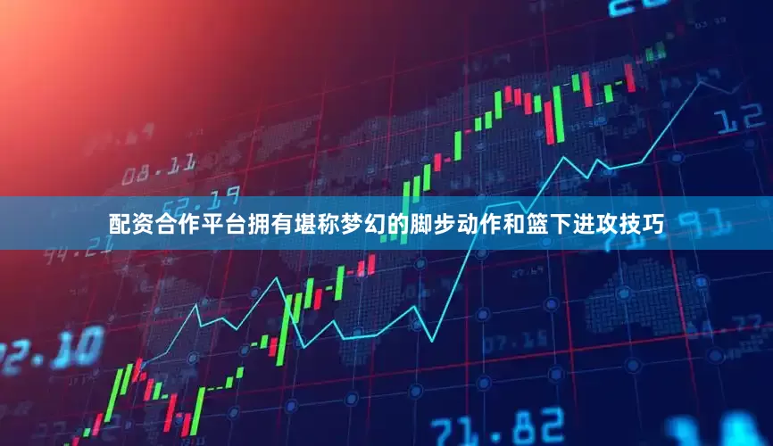配资合作平台拥有堪称梦幻的脚步动作和篮下进攻技巧