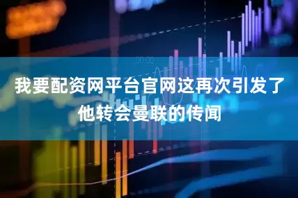 我要配资网平台官网这再次引发了他转会曼联的传闻