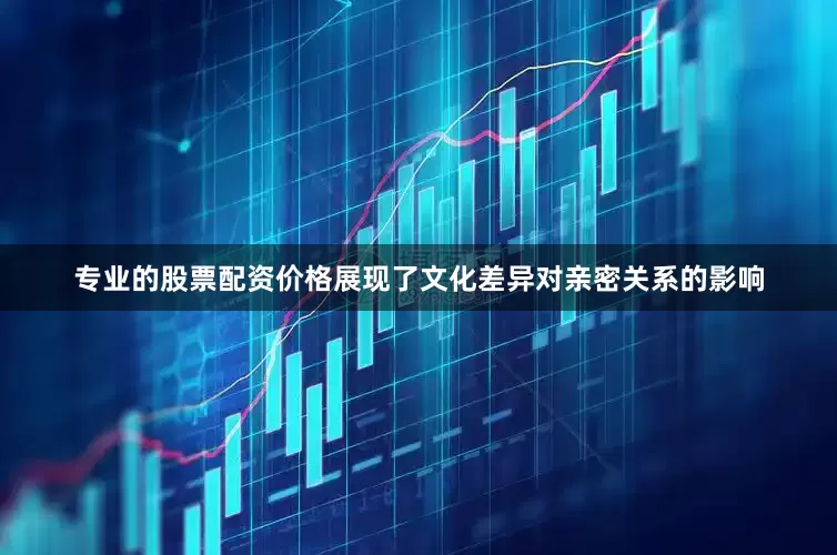 专业的股票配资价格展现了文化差异对亲密关系的影响
