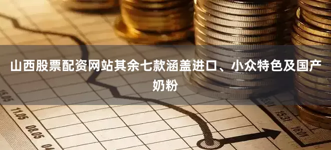 山西股票配资网站其余七款涵盖进口、小众特色及国产奶粉