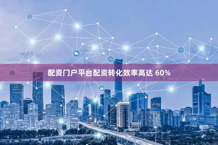 配资门户平台配资转化效率高达 60%