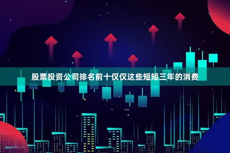 股票投资公司排名前十仅仅这些短短三年的消费