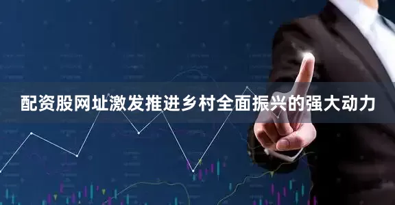 配资股网址激发推进乡村全面振兴的强大动力