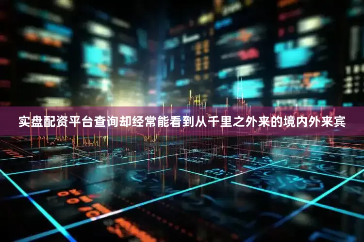 实盘配资平台查询却经常能看到从千里之外来的境内外来宾